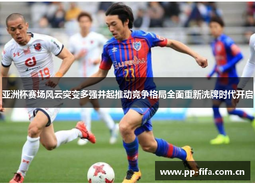 亚洲杯赛场风云突变多强并起推动竞争格局全面重新洗牌时代开启 亚洲杯赛场风云突变多强并起推动竞争格局全面重新洗牌时代开启
